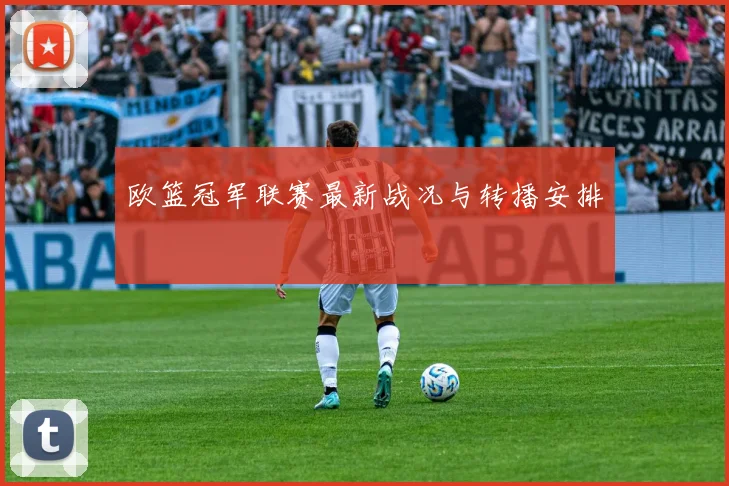 欧篮冠军联赛最新战况与转播安排