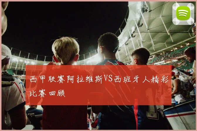 西甲联赛阿拉维斯VS西班牙人精彩比赛回顾