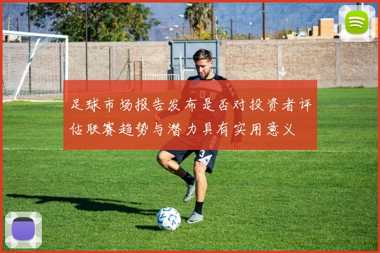 足球市场报告发布是否对投资者评估联赛趋势与潜力具有实用意义