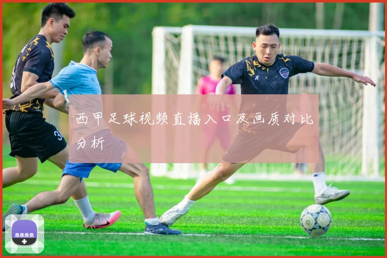 西甲足球视频直播入口及画质对比分析