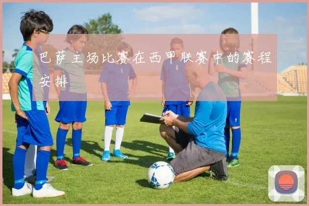 巴萨主场比赛在西甲联赛中的赛程安排