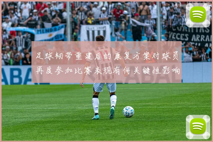 足球韧带重建后的康复方案对球员再度参加比赛表现有何关键性影响
