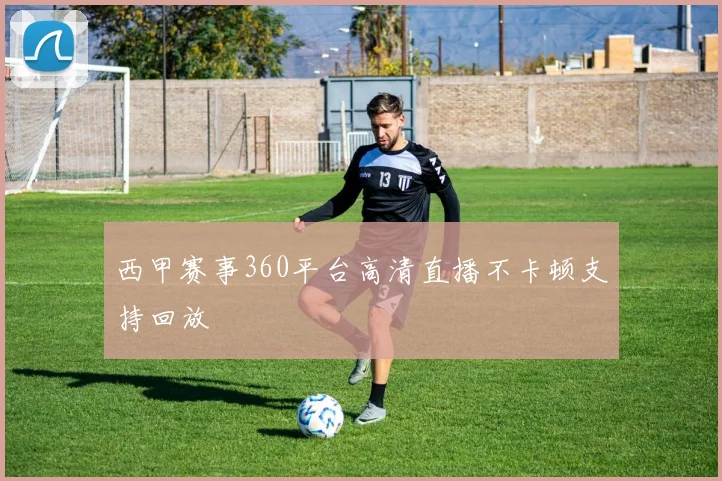 西甲赛事360平台高清直播不卡顿支持回放