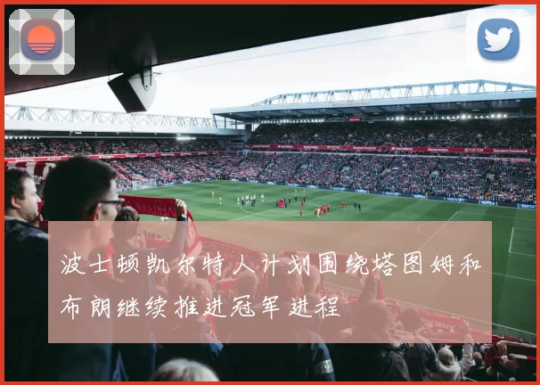 波士顿凯尔特人计划围绕塔图姆和布朗继续推进冠军进程