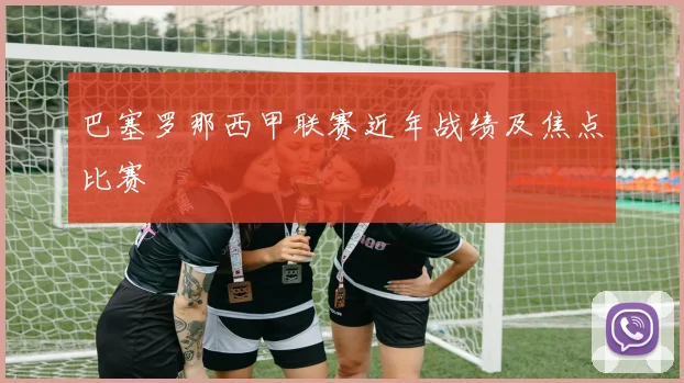 巴塞罗那西甲联赛近年战绩及焦点比赛