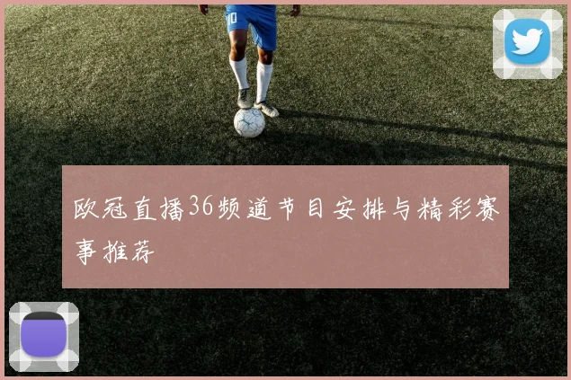 欧冠直播36频道节目安排与精彩赛事推荐